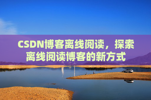 CSDN博客离线阅读，探索离线阅读博客的新方式