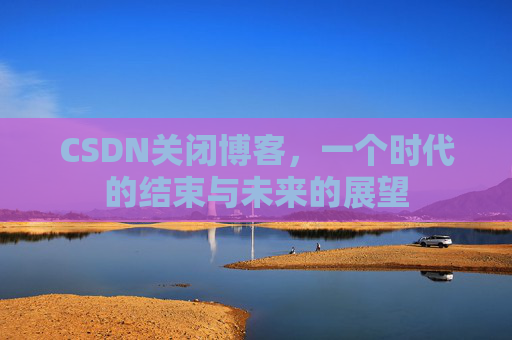 CSDN关闭博客，一个时代的结束与未来的展望